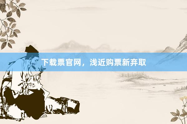 下载票官网，浅近购票新弃取